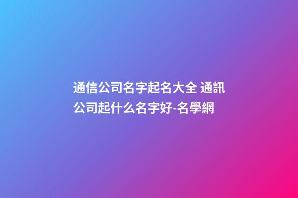 通信公司名字起名大全 通訊公司起什么名字好-名學網-第1張-公司起名-玄機派